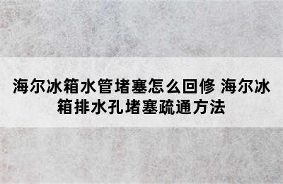 海尔冰箱水管堵塞怎么回修 海尔冰箱排水孔堵塞疏通方法